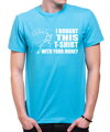 T-shirt -  I bought this t-shirt with your money