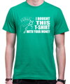 T-shirt -  I bought this t-shirt with your money