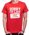 T-shirt - Sorry I'm late, I didn't want to come