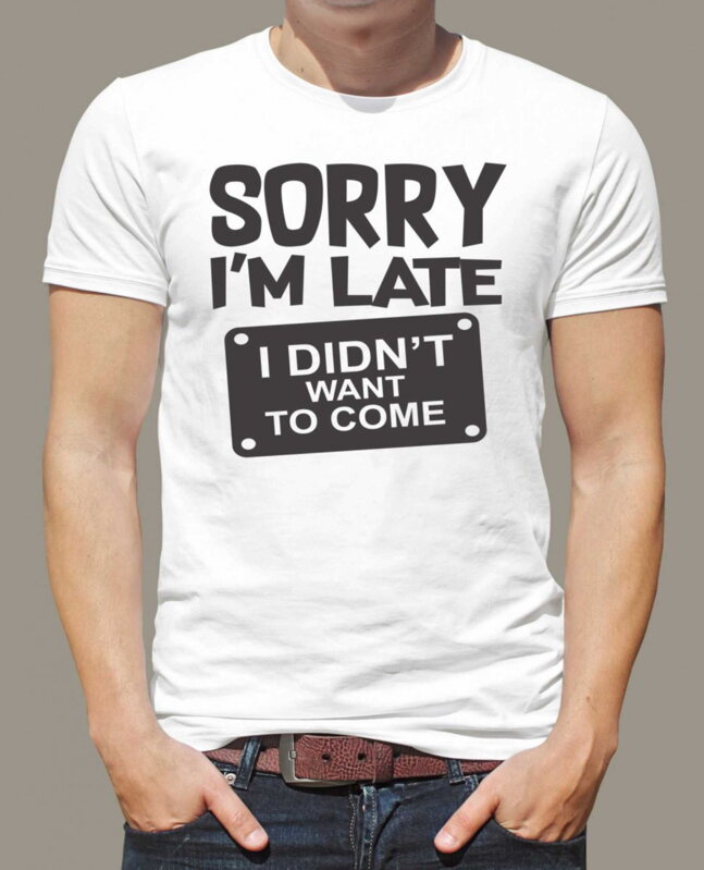 T-shirt - Sorry I'm late, I didn't want to come