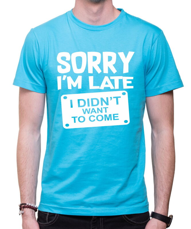 T-shirt - Sorry I'm late, I didn't want to come